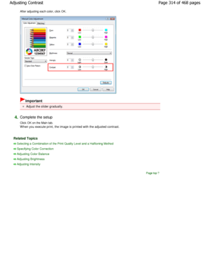 Page 314After adjusting each color, click OK. 
Important 
Adjust the slider gradually. 
4.Complete the setup  
Click OK on the Main tab. 
W hen you execute print, the image is printed with the adjusted contrast. 
Related Topics 
Selecting a Combination of the Print Quality Level and a Halftoning Method
Specifying Color Correction
Adjusting Color Balance
Adjusting Brightness
Adjusting Intensity
Page top
Page 314 of 468 pages
Adjusting Contrast
.ownloadedtfromtManualsPrinterDcomtManuals  