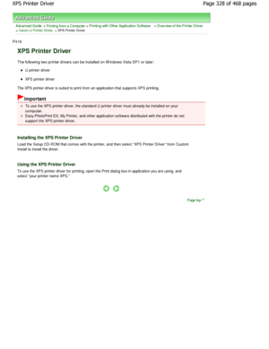 Page 328Advanced Guide > Printing from a Computer > Printing with Other Application Software > Overview of the Printer Driver
> Canon IJ Printer Driver > XPS Printer Driver 
P416 
XPS Printer Driver 
The following two printer drivers can be installed on W indows Vista SP1 or later: 
IJ printer driver 
XPS printer driver 
The XPS printer driver is suited to print from an app lication that supports XPS printing. 
Important 
To use the XPS printer driver, the standard IJ printer  driver must already be installed on...