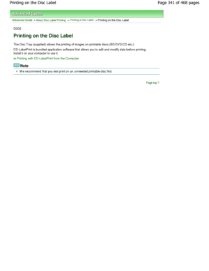 Page 341Advanced Guide > About Disc Label Printing > Printing a Disc Label > Printing on the Disc Label
D002
Printing on the Disc Label
The Disc Tray (supplied) allows the printing of ima ges on printable discs (BD/DVD/CD etc.).
CD-LabelPrint is bundled application software that  allows you to edit and modify data before printing.
Install it on your computer to use it.
Printing with CD-LabelPrint from the Computer
Note
W e recommend that you test print on an unneeded pri ntable disc first.
Page top
Page 341 of...