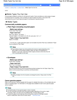 Page 36Advanced GuideTroubleshooting
Contents > Loading Paper > Loading Paper > Media Types You Can Use
C075 
 Media Types You Can Use 
Choose paper suitable for printing, for the best pr int results. Canon provides you various types of pa per
to enhance the fun of printing, such as stickers as  well as papers for photo or document. W e
recommend the use of Canon genuine paper for printi ng your important photos.
 Media Types
Commercially available papers
 Plain Paper (including recycled paper) - Media type...