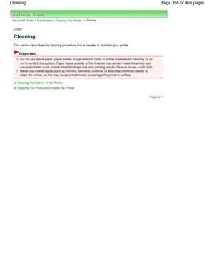 Page 356Advanced Guide > Maintenance > Cleaning Your Printer > Cleaning
U059
Cleaning
This section describes the cleaning procedure that  is needed to maintain your printer.
Important
Do not use tissue paper, paper towels, rough-textur ed cloth, or similar materials for cleaning so as
not to scratch the surface. Paper tissue powder or  fine threads may remain inside the printer and
cause problems such as print head blockage and poor  printing results. Be sure to use a soft cloth.
Never use volatile liquids such...