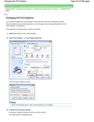 Page 372Advanced Guide > Changing the Printer Settings > Changing Printer Settings from Your Computer > Changing the Print
Options 
P413 
Changing the Print Options 
You change the detailed print driver settings for p rint data that is sent from an application software. 
Check this check box if part of the image data is cut off , the paper source during printing differs from the
driver settings, or printing fails.  
The procedure for changing the print options is as  follows: 
1.Open the printer driver setup...