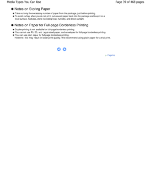 Page 39 Notes on Storing Paper
 Take out only the necessary number of paper from the package, just before printing.
 To avoid curling, when you do not print, put unused paper back into the package and keep it on a
level surface. And also, store it avoiding heat, humidi ty, and direct sunlight.
 Notes on Paper for Full-page Borderless Printing
 Duplex printing is not available for full-page borderless printing.
 You cannot use A5, B5, and Legal-sized paper, and  envelopes for full-page borderless printing.
 You...