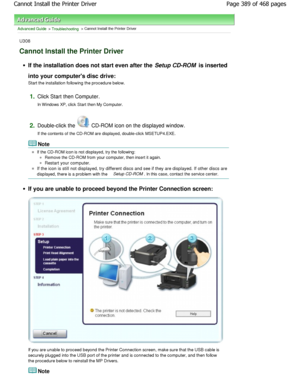 Page 389Advanced Guide > Troubleshooting > Cannot Install the Printer Driver
U308
Cannot Install the Printer Driver
If the installation does not start even after the  Setup CD-ROM is inserted
into your computers disc drive: 
Start the installation following the procedure belo w.
1.Click Start then Computer. 
In W indows XP, click Start then My Computer.
2.Double-click the  CD-ROM icon on the displayed window.
If the contents of the CD-ROM are displayed, double-cli ck MSETUP4.EXE.
Note
If the CD-ROM icon is not...