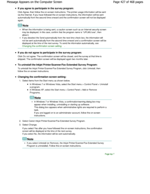 Page 427If you agree to participate in the survey program: 
Click Agree, then follow the on-screen instructions. The printer usage information will be sent
via the Internet. If you have followed the on-scree n instructions, the information will be sent
automatically from the second time onward and the c onfirmation screen will not be displayed
again.
Note
W hen the information is being sent, a caution scree n such as an Internet security screen
may be displayed. In this case, confirm that the program  name is...