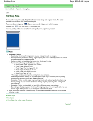 Page 439Advanced Guide > Appendix > Printing Area
U504
Printing Area
To ensure the best print quality, the printer allows a margin along each edge of media. The actual
printable area will be the area inside these margin s.
Recommended printing area 
: Canon recommends that you print within this area.
Printable area 
: The area where it is possible to print.
However, printing in this area can affect the print  quality or the paper feed precision.
Note
Borderless Printing
By selecting Borderless Printing option,...