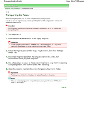 Page 456Advanced Guide > Appendix > Transporting the Printer
U510
Transporting the Printer
W hen relocating the printer, pack the printer using the original packing materials.
If you do not have the original packing materials, pa ck the printer carefully using protective material and
place it inside a sturdy box.
Important
Do not transport or store the printer slanted, vert ically, or upside-down, as the ink may leak and
damage the printer.
1.Turn the printer off.
2.Confirm that the  POWER lamp is off and unplug...