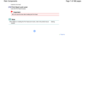 Page 7Install the Print Head.
(19) Print Head Lock Lever
Locks the Print Head into place.
 Important
 Do not raise this lever after installing the Print  Head.
 Note
 For details on installing the Print Head and ink t anks, refer to the printed manual: Getting
Started .
      
Page top
Page 7 of 468 pages
Main Components
.ownloadedtfromtManualsPrinterDcomtManuals 