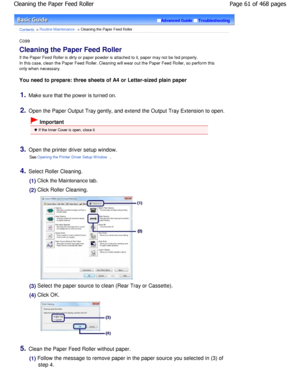 Page 61Advanced GuideTroubleshooting
Contents > Routine Maintenance > Cleaning the Paper Feed Roller
C099 
Cleaning the Paper Feed Roller 
If the Paper Feed Roller is dirty or paper powder is attached to it, paper may not be fed properly.
In this case, clean the Paper Feed Roller. Cleaning  will wear out the Paper Feed Roller, so perform this
only when necessary. 
You need to prepare: three sheets of A4 or Letter-s ized plain paper
1.Make sure that the power is turned on.
2.Open the Paper Output Tray gently,...