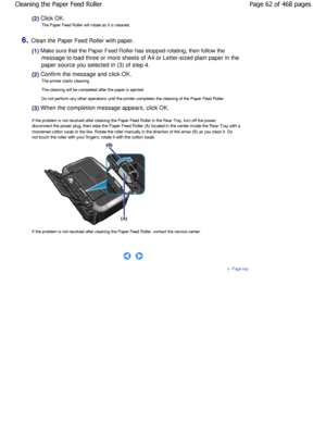 Page 62(2) Click OK.The Paper Feed Roller will rotate as it is cleaned.
6.Clean the Paper Feed Roller with paper.
(1) Make sure that the Paper Feed Roller has stopped rotat ing, then follow the
message to load three or more sheets of A4 or Lette r-sized plain paper in the
paper source you selected in (3) of step 4.
(2) Confirm the message and click OK. The printer starts cleaning. 
The cleaning will be completed after the paper is e jected.
Do not perform any other operations until the print er completes the...