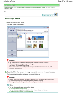 Page 97Advanced Guide > Printing from a Computer > Printing with the Bundled Application Software > Printing Photos >
Selecting a Photo
A012 
Selecting a Photo
1.Click Photo Print from Menu. 
The Select Images screen appears.
Important
The thumbnails (reduced images) displayed in the screen may appear as follows:
- A black line appears along an edge of the image. 
- An edge of the image appears cropped.
However, such images will be displayed normally whe n enlarged or previewed, and print
results will not be...