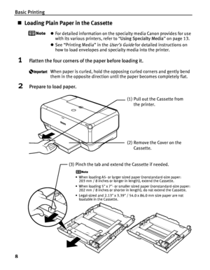 Page 12Basic Printing
8
„Loading Plain Paper in the Cassette
zFor detailed information on the specialty media Canon provides for use 
with its various printers, refer to  “Using Specialty Media ” on page 13.
z See “Printing Media” in the 
User’s Guide for detailed instructions on 
how to load envelopes and specialty media into the printer.
1Flatten the four corners of th e paper before loading it.
When paper is curled, hold the opposing curled corners and gently bend 
them in the opposite direction until the...