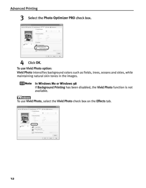 Page 36Advanced Printing
32
3Select the Photo Optimizer PRO  check box.
4Click OK.
To use Vivid Photo option:
Vivid Photo  intensifies background colors such as fields, trees, oceans and skies, while 
maintaining natural skin tones in the images.
In Windows Me or Windows 98
If  Background Printing  has been disabled, the  Vivid Photo function is not 
available.
To  u s e   Vivid Photo , select the  Vivid Photo check box on the  Effects tab.
 