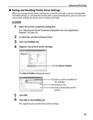 Page 39Advanced Printing35
„Saving and Recalling Printer Driver Settings
When you change printer driver settings for a specific print job, such as printing black 
and white photos, or printing documents with a special background, you can save and 
name these settings for future use on similar print jobs.
1Open the printer properties dialog box.
See  “Opening the Printer Properties Dialog Box from Your Application 
Program ” on page 28.
2In each tab, set all necessary items.
3Click the  Profiles tab.
4Register...