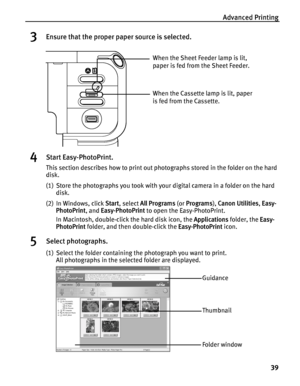 Page 43Advanced Printing39
3Ensure that the proper paper source is selected.
4Start Easy-PhotoPrint.
This section describes how to print out photographs stored in the folder on the hard 
disk.
(1) Store the photographs you took with your  digital camera in a folder on the hard 
disk.
(2) In Windows, click  Start, select  All Programs  (or Programs ), Canon Utilities , Easy-
PhotoPrint , and Easy-PhotoPrint  to open the Easy-PhotoPrint.
In Macintosh, double-click the hard disk icon, the  Applications folder, the...