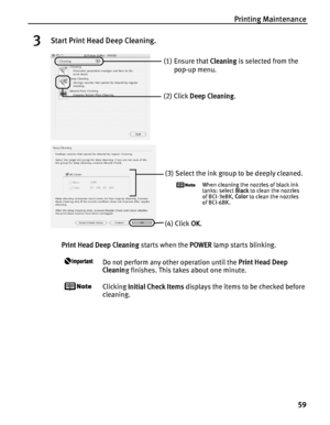 Page 63Printing Maintenance59
3Start Print Head Deep Cleaning.
Print Head Deep Cleaning  starts when the POWER lamp starts blinking. 
Do not perform any other operation until the  Print Head Deep 
Cleanin g finishes. This takes about one minute.
Clicking  Initial Check Items  displays the items to be checked before 
cleaning.
(1) Ensure that  Cleaning is selected from the 
pop-up menu.
(2) Click  Deep Cleaning .
(3) Select the ink group to be deeply cleaned.
When cleaning the nozzles of black ink 
tanks: select...