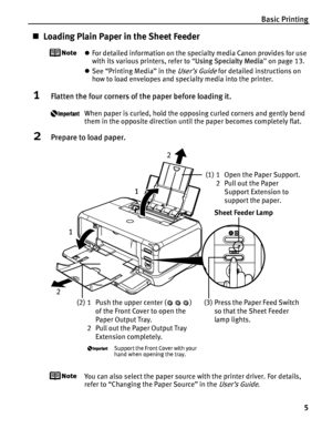 Page 9Basic Printing5
„Loading Plain Paper in the Sheet Feeder
zFor detailed information on the specialty media Canon provides for use 
with its various printers, refer to  “Using Specialty Media ” on page 13.
z See “Printing Media” in the 
User’s Guide for detailed instructions on 
how to load envelopes and specialty media into the printer.
1Flatten the four corners of th e paper before loading it.
When paper is curled, hold the opposing curled corners and gently bend 
them in the opposite direction until the...