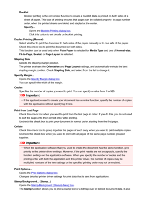 Page 108BookletBooklet printing is the convenient function to create a booklet. Data is printed on both sides of a
sheet of paper. This type of printing ensures that pages can be collated properly, in page number
order, when the printed sheets are folded and stapled at the center.
Specify... Opens the 
Booklet Printing dialog box .
Click this button to set details on booklet printing.
Duplex Printing (Manual) Select whether to print the document to both sides of the paper manually or to one side of the paper....