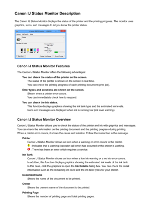 Page 137Canon IJ Status Monitor DescriptionThe Canon IJ Status Monitor displays the status of the printer and the printing progress. The monitor uses
graphics, icons, and messages to let you know the printer status.
Canon IJ Status Monitor Features
The Canon IJ Status Monitor offers the following advantages: You can check the status of the printer on the screen.The status of the printer is shown on the screen in real time.You can check the printing progress of each printing document (print job).
Error types and...