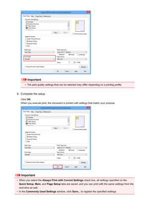 Page 8Important
•
The print quality settings that can be selected may differ depending on a printing profile.
6.
Complete the setup
Click  OK.
When you execute print, the document is printed with settings that match your purpose.
Important
•
When you select the  Always Print with Current Settings  check box, all settings specified on the
Quick Setup , Main , and  Page Setup  tabs are saved, and you can print with the same settings from the
next time as well.
•
In the  Commonly Used Settings  window, click...