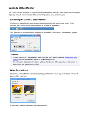 Page 87Canon IJ Status MonitorThe Canon IJ Status Monitor is an application software that shows the status of the printer and the progress
of printing. You will know the status of the printer with graphics, icons, and messages.
Launching the Canon IJ Status MonitorThe Canon IJ Status Monitor launches automatically when print data is sent to the printer. When
launched, the Canon IJ Status Monitor appears as a button on the task bar.
Click the button of the status monitor displayed on the task bar. The Canon IJ...