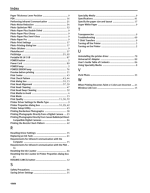 Page 104Index
100
Paper Thickness Lever Position ..................................... 9
PDA  ............................................................................ 16
Performing Infrared Communication  ........................... 21
Photo Noise Reduction  ............................................... 34
Photo Optimizer PRO  .................................................. 32
Photo Paper Plus Double Sided  ..................................... 9
Photo Paper Pl us Glossy...