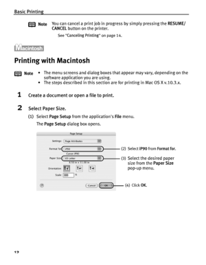 Page 16Basic Printing
12
Printing with Macintosh
1Create a document or open a file to print.
2Select Paper Size.
(1)Select  Page Setup  from the applications  File menu. 
The  Page Setup  dialog box opens.
Note
You can cancel a print job in progress by simply pressing the 
RESUME/
CANCEL  button on the printer.
See Canceling Printing  on page 14.
Note • The menu screens and dialog boxes th
at appear may vary, depending on the 
software application you are using.
• The steps described in this section are for...