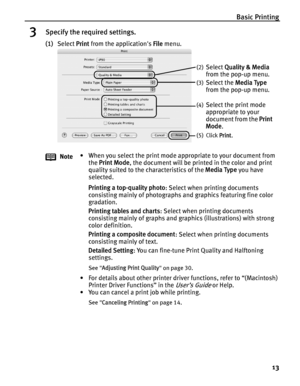 Page 17Basic Printing13
3Specify the required settings.
(1)Select  Print from the applications  File menu. 
Note • When you select the print mode appropriate to your document from 
the  Print Mode , the document will be printed in the color and print 
quality suited to the characteristics of the  Media Type you have 
selected. 
Printing a top-quality photo : Select when printing documents 
consisting mainly of photographs and graphics featuring fine color 
gradation.
Printing tables and charts : Select when...