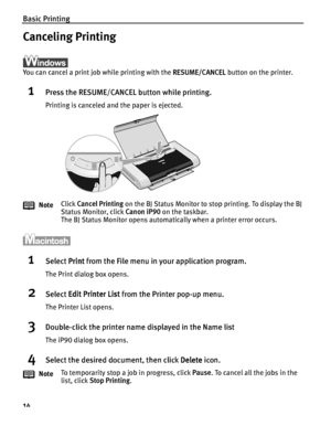 Page 18Basic Printing
14
Canceling Printing
You can cancel a print job while printing with the RESUME/CANCEL button on the printer.
1Press the RESUME/CANCEL button while printing.
Printing is canceled and the paper is ejected.
1Select Print from the File menu in  your application program.
The Print dialog box opens.
2Select Edit Printer List  from the Printer pop-up menu.
The Printer List opens.
3Double-click the printer name displayed in the Name list
The iP90 dialog box opens.
4Select the desired document,...