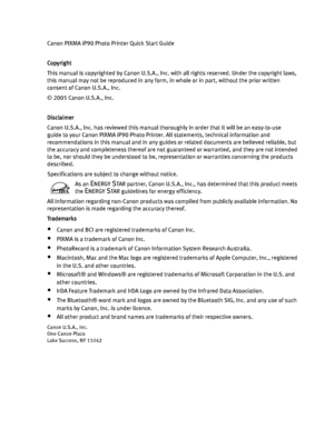 Page 4Canon PIXMA iP90 Photo Printer Quick Start Guide
Copyright
This manual is copyrighted by Canon U.S.A., Inc. with all rights reserved. Under the copyright laws, 
this manual may not be reproduced in any form, in whole or in part, without the prior written 
consent of Canon U.S.A., Inc.
© 2005 Canon U.S.A., Inc. 
Disclaimer
Canon U.S.A., Inc. has reviewed this manual thorou ghly in order that it will be an easy-to-use 
guide to your Canon PIXMA iP90 Photo Printer.  All statements, technical information and...