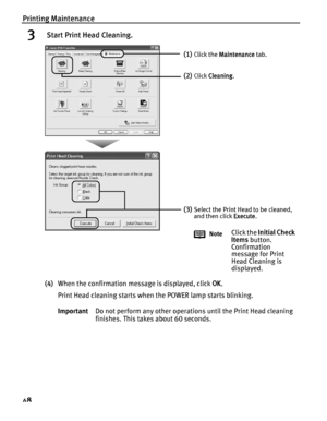 Page 52Printing Maintenance
48
3 Start Print Head Cleaning.
(4)When the confirmation message is displayed, click  OK.
Print Head cleaning starts when the POWER lamp starts blinking.
Important Do not perform any other operations until the Print Head cleaning 
finishes. This takes about 60 seconds.
(1)Click the Maintenance  tab.
(2)Click Cleaning .
(3)Select the Print Head to be cleaned, 
and then click  Execute.
Note
Click the  Initial Check 
Items  button. 
Confirmation 
message for Print 
Head Cleaning is...