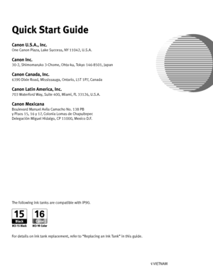 Page 108Photo PrinterQuick Start Guide
Quick Start Guide Quick Start Guide
Quick Start Guide
QT
5-0848-V 01 XXXXXXXX ©CANON INC. 2005PRINTED IN VIETNAM
The following ink tanks are compatible with iP
90.For details on ink tank replacement, refer to “Replacing an Ink Tank” in this gu
ide.Quick Start Guide
Quick Start Guide Quick Start Guide
Quick Start GuideCanon U.S.A., Inc.One Canon Plaza, Lake Success, NY 
11042, U.S.A.Canon Inc. 30-2, Shimomaruko  3-Chome, Ohta-ku, Tokyo  146-8501, JapanCanon Canada, Inc.6390...