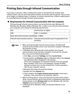 Page 19Basic Printing
15
Printing Data through Infrared Communication
If you have a computer, PDA or mobile phone with an Infrared Port for wireless data 
communication, you can print data with a cordless connection with the printer. You can also 
print images, an address book, a schedule, or memos received from a PDA or mobile phone 
in a specified format through infrared communication.
Requirements for Infrared Communication with the Computer
Printing through infrared communication can be performed under...