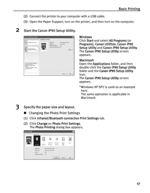 Page 21Basic Printing
17
(2)Connect the printer to your computer with a USB cable.
(3)Open the Paper Support, turn on the printer, and then turn on the computer.
2Start the Canon iP90 Setup Utility.
3Specify the paper size and layout.
Changing the Photo Print Settings
(1)Click Infrared/Bluetooth connection Print Settings
Infrared/Bluetooth connection Print SettingsInfrared/Bluetooth connection Print Settings Infrared/Bluetooth connection Print Settings tab.
(2)Click Change
ChangeChange Change on Photo Print...