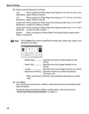 Page 22Basic Printing
18
(3)Select a desired layout for printing.
(4)Click Send
SendSend Send.
You can perform printing from a PDA or mobile phone with the specified media 
type and layout.
For details about printing from PDA or mobile phone, refer to the section 
Performing Infrared Communication
Performing Infrared CommunicationPerforming Infrared Communication Performing Infrared Communication on page 21. 4×6 
(Standard)Prints a photo on Photo Paper Plus Glossy 4×6/101.6×152.4 mm 
paper without a border....