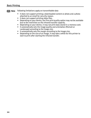 Page 24Basic Printing
20
NoteFollowing limitations apply on transmittable data
• It does not support printing a downloaded content or photo and a photo 
attached to an email for security reason.
• It does not support printing video files.
• Depending on your device, the Fine print quality option may not be available 
due to the restriction on the infrared transfer capacity.
• Depending on your device, it may not print data stored in a memory card.
• It automatically sets the image quality and orientation...