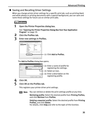 Page 39Advanced Printing
35
Saving and Recalling Driver Settings
When you change printer driver settings for a specific print job, such as printing black 
and white photos or printing documents with a special background, you can save and 
name these settings for future use on similar print jobs.
1Open the Printer Properties dialog box.
See Opening the Printer Properties Dialog Box from Your Application 
Opening the Printer Properties Dialog Box from Your Application Opening the Printer Properties Dialog Box...