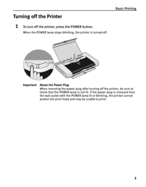 Page 7Basic Printing
3
Turning off the Printer
1To turn off the printer, press the POWER button.
When the POWER lamp stops blinking, the printer is turned off.
Important About the Power Plug
When removing the power plug after turning off the printer, be sure to 
check that the POWER lamp is not lit. If the power plug is removed from 
the wall outlet with the POWER lamp lit or blinking, the printer cannot 
protect the print head and may be unable to print. 
iP90_QSG_US.book  Page 3  Thursday, December 7, 2006...