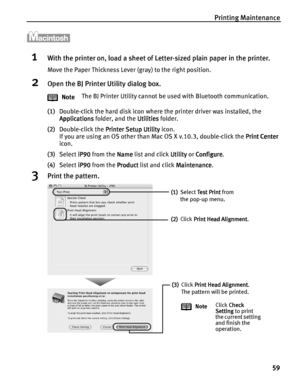 Page 63Printing Maintenance
59
1With the printer on, load a sheet of Letter-sized plain paper in the printer.
Move the Paper Thickness Lever (gray) to the right position.
2Open the BJ Printer Utility dialog box.
(1)Double-click the hard disk icon where the printer driver was installed, the 
Applications
ApplicationsApplications Applications folder, and the Utilities
UtilitiesUtilities Utilities folder.
(2)Double-click the Printer Setup Utility
Printer Setup UtilityPrinter Setup Utility Printer Setup Utility...