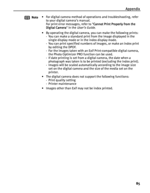 Page 89Appendix
85
Note• For digital camera method of operations and troubleshooting, refer 
to your digital camera’s manual.
For print error messages, refer to Cannot Print Properly from the 
Cannot Print Properly from the Cannot Print Properly from the  Cannot Print Properly from the 
Digital Camera
Digital CameraDigital Camera Digital Camera in the 
User’s Guide.
• By operating the digital camera, you can make the following prints:
- You can make a standard print from the image displayed in the 
single...