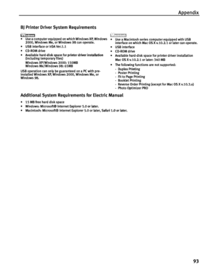 Page 97Appendix
93
BJ Printer Driver System Requirements
•
•• • Use a computer equipped on which Windows XP, Windows 
Use a computer equipped on which Windows XP, Windows Use a computer equipped on which Windows XP, Windows  Use a computer equipped on which Windows XP, Windows 
2000, Windows Me, or Windows 98 can operate.
2000, Windows Me, or Windows 98 can operate.2000, Windows Me, or Windows 98 can operate. 2000, Windows Me, or Windows 98 can operate.
•
•• • USB interface or IrDA Ver.1.1
USB interface or IrDA...