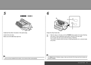 Page 13
56
E
F
D
Set Up the Printer
Close the Top Cover (D).
Wait for about 2 minutes until the  POWER lamp (green) (E) stops flashing 
and stays lit then operating noise stops, and go to the next step. 
Do not open the Top Cover while the lamp is flashing. 
The printer vibrates while the lamp is flashing because ink is stirred inside 
the printer.
•
Install all the other ink tanks in the same way.
Install all the ink tanks.
Make sure all the 
Ink lamps light red.
Once you have installed the ink...