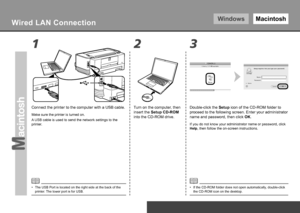 Page 34WindowsMacintosh
32
1
To Use the Printer by Connecting to a Computer
Wired LAN Connection
Connect the printer to the computer with a USB cable.
Make sure the printer is turned on.
Turn on the computer, then 
insert the Setup CD-ROM 
into the CD-ROM drive.
The USB Port is located on the right side at the back of the 
printer. The lower port is for USB.
•If the CD-ROM folder does not open automatically, double-click 
the CD-ROM icon on the desktop.
•
Double-click the 
Setup icon of the CD-ROM...