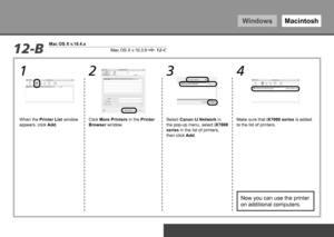 Page 54WindowsMacintosh
234
1
12-BMac OS X v.10.3.9 12-C
Mac OS X v.10.4.x
To Use the Printer by Connecting to a Computer
Click More Printers in the Printer 
Browser window.
Make sure that iX7000 series
 is added 
to the list of printers.
Select Canon IJ Network in 
the pop-up menu, select 
iX7000 
series  in the list of printers, 
then click Add.
When the Printer List window 
appears, click 
Add.
Now you can use the printer 
on additional computers.
 