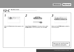 Page 55WindowsMacintosh
1 2 3
12-C
Mac OS X v.10.3.9
To Use the Printer by Connecting to a Computer
When the Printer List window appears, click 
Add. Select Canon IJ Network in the pop-up menu, select 
iX7000 series
 in the list of printers, then click Add. Make sure that iX7000 series
 is added to 
the list of printers.
Now you can use the printer 
on additional computers.
 