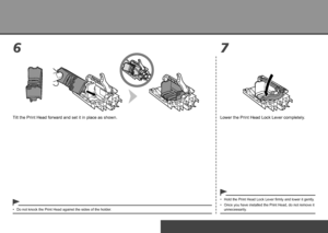 Page 10
7
6
Set Up the Printer
Lower the Print Head Lock Lever completely.
Tilt the Print Head forward and set it in place as shown.
Hold the Print Head Lock Lever firmly and lower it gently.
•
Once you have installed the Print Head, do not remove it 
unnecessarily.
•
Do not knock the Print Head against the sides of the holder.
•
 