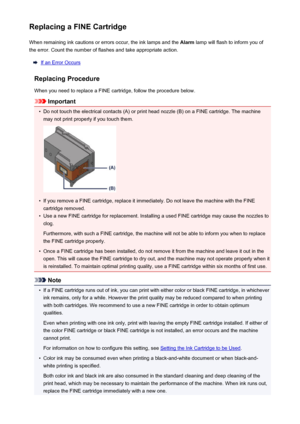 Page 126Replacing a FINE CartridgeWhen remaining ink cautions or errors occur, the ink lamps and the  Alarm lamp will flash to inform you of
the error. Count the number of flashes and take appropriate action.
If an Error Occurs
Replacing Procedure
When you need to replace a FINE cartridge, follow the procedure below.
Important
•
Do not touch the electrical contacts (A) or print head nozzle (B) on a FINE cartridge. The machine
may not print properly if you touch them.
•
If you remove a FINE cartridge, replace it...
