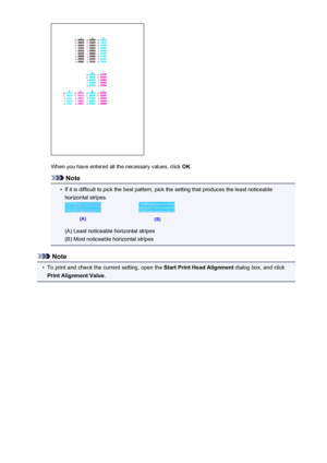 Page 153When you have entered all the necessary values, click OK.
Note
•
If it is difficult to pick the best pattern, pick the setting that produces the least noticeable
horizontal stripes.
(A) Least noticeable horizontal stripes
(B) Most noticeable horizontal stripes
Note
•
To print and check the current setting, open the  Start Print Head Alignment dialog box, and click
Print Alignment Value .
153
 