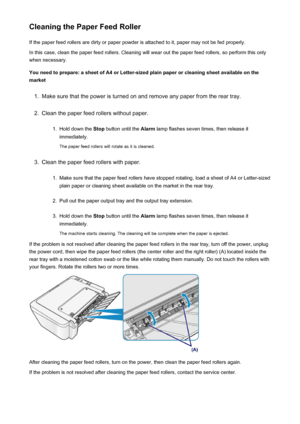 Page 160Cleaning the Paper Feed RollerIf the paper feed rollers are dirty or paper powder is attached to it, paper may not be fed properly.
In this case, clean the paper feed rollers. Cleaning will wear out the paper feed rollers, so perform this only
when necessary.
You need to prepare: a sheet of A4 or Letter-sized plain paper or cleaning sheet available on the
market1.
Make sure that the power is turned on and remove any paper from the rear tray.
2.
Clean the paper feed rollers without paper.
1.
Hold down the...