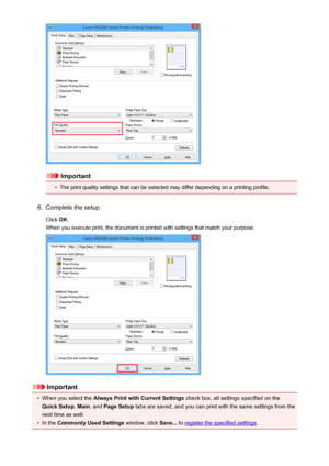 Page 276Important
•
The print quality settings that can be selected may differ depending on a printing profile.
6.
Complete the setup
Click  OK.
When you execute print, the document is printed with settings that match your purpose.
Important
•
When you select the  Always Print with Current Settings  check box, all settings specified on the
Quick Setup , Main , and  Page Setup  tabs are saved, and you can print with the same settings from the
next time as well.
•
In the  Commonly Used Settings  window, click...